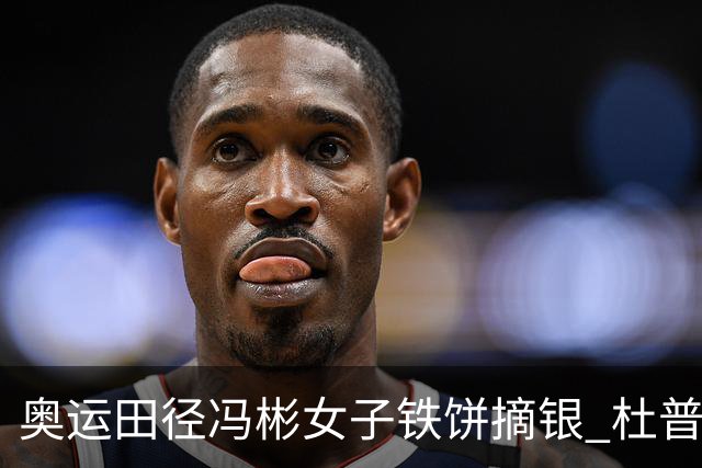 奥运田径冯彬女子铁饼摘银 杜普兰蒂斯破世界纪录